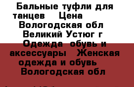 Бальные туфли для танцев  › Цена ­ 1 800 - Вологодская обл., Великий Устюг г. Одежда, обувь и аксессуары » Женская одежда и обувь   . Вологодская обл.